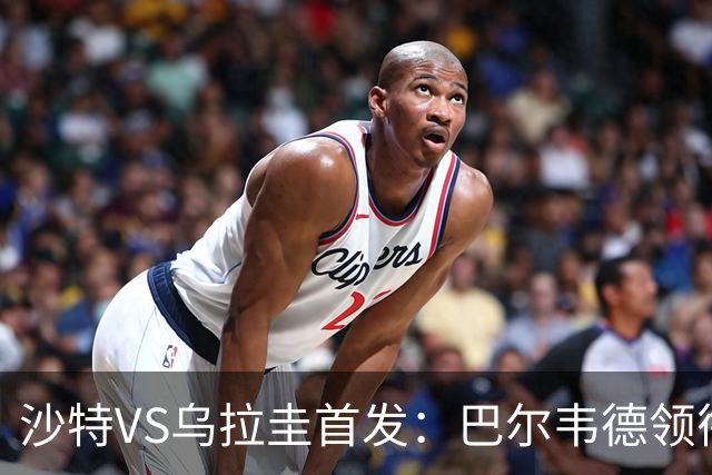 沙特VS乌拉圭首发：巴尔韦德领衔 努涅斯乌加特登场
